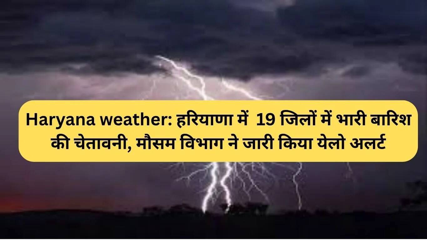 हरियाणा में बारिश का अलर्ट: 19 जिलों में भारी वर्षा की संभावना