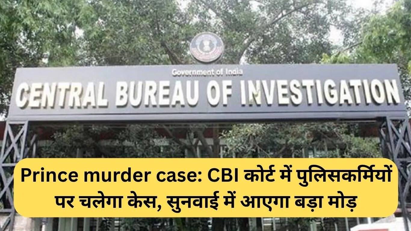 प्रिंस हत्या मामले में पुलिसकर्मियों के खिलाफ CBI कोर्ट में मामला दर्ज होगा