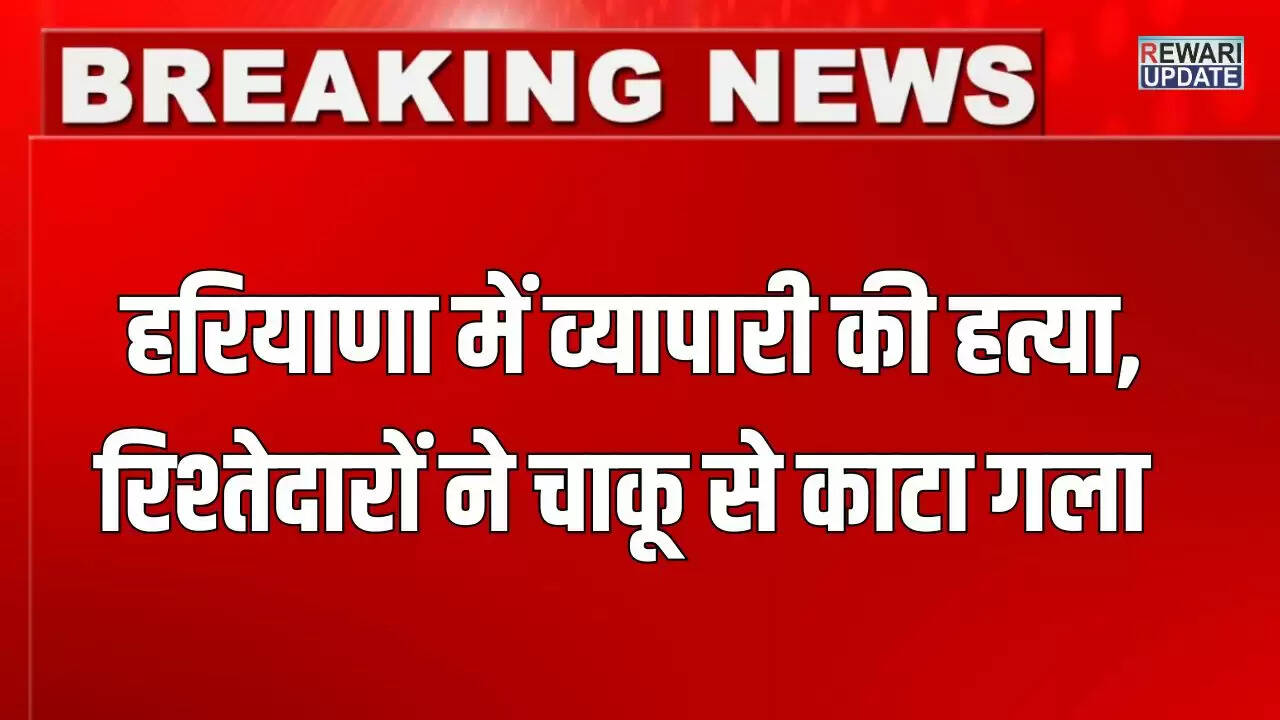 हरियाणा में व्यापारी की हत्या: रिश्तेदारों ने चाकू से गला काटा