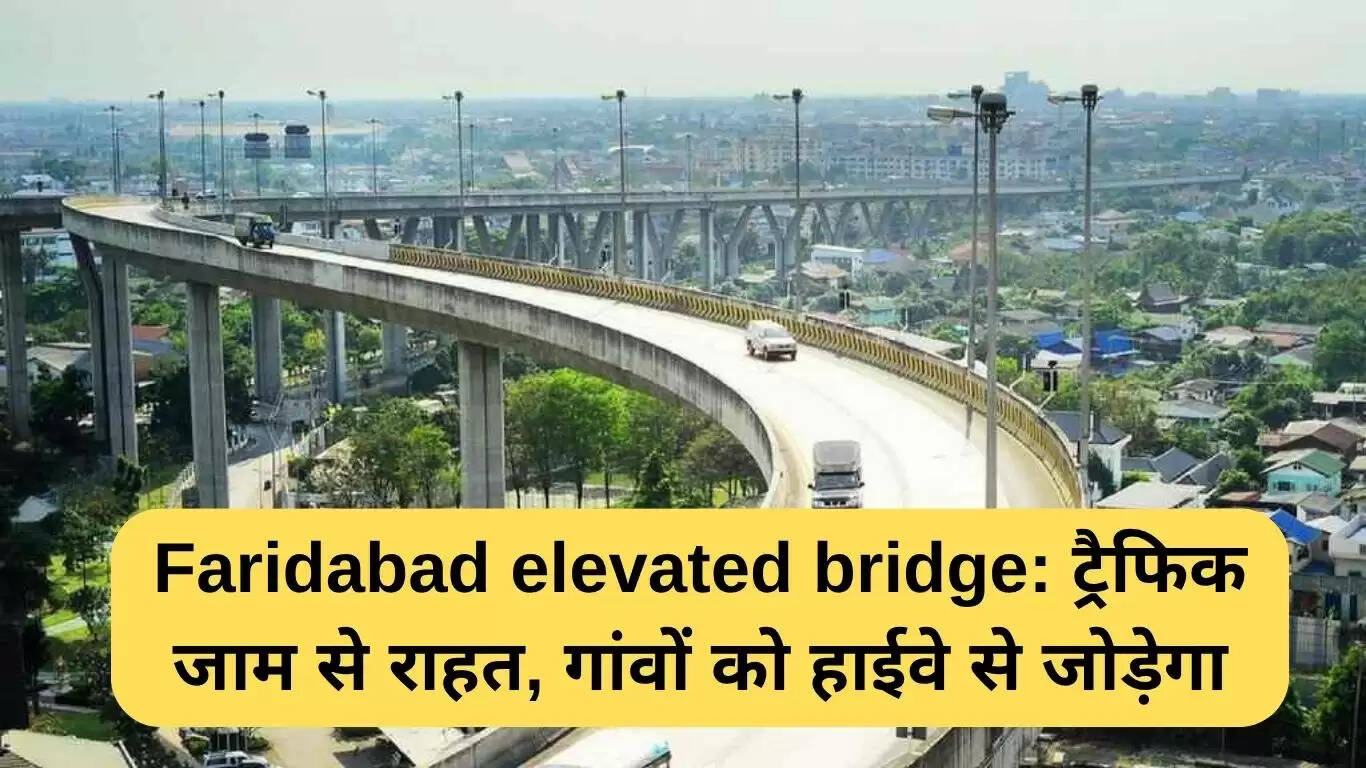 फरीदाबाद का एलिवेटेड पुल: ट्रैफिक जाम से राहत और गांवों को हाईवे से जोड़ेगा