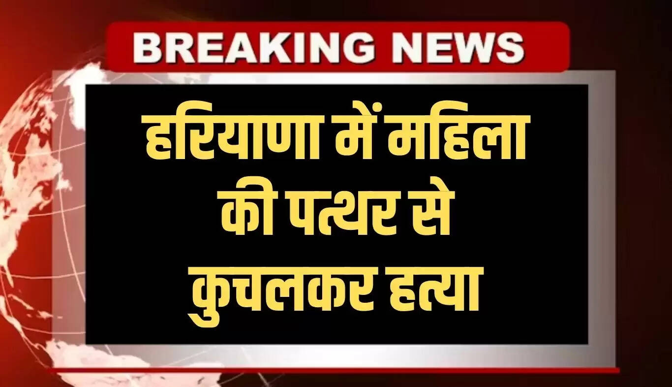 हरियाणा में महिला की हत्या: पत्थर से कुचलकर शव मिला