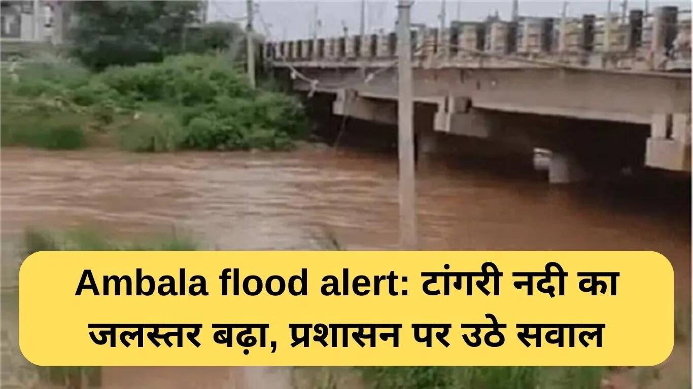 अंबाला में बाढ़ का खतरा: टांगरी नदी का जलस्तर बढ़ा, प्रशासन पर उठे सवाल