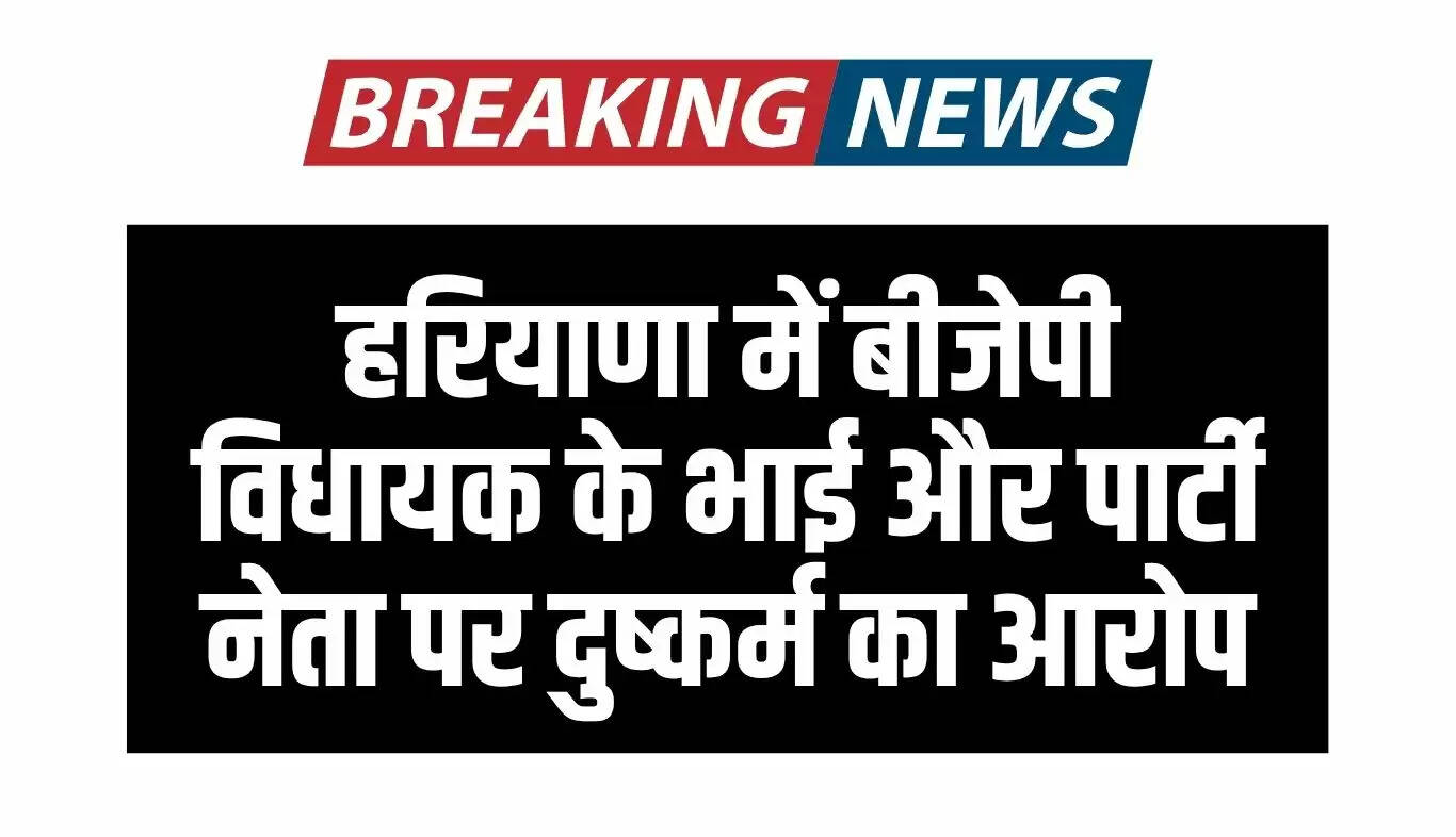 हरियाणा में बीजेपी विधायक के भाई और नेता पर दुष्कर्म का गंभीर आरोप