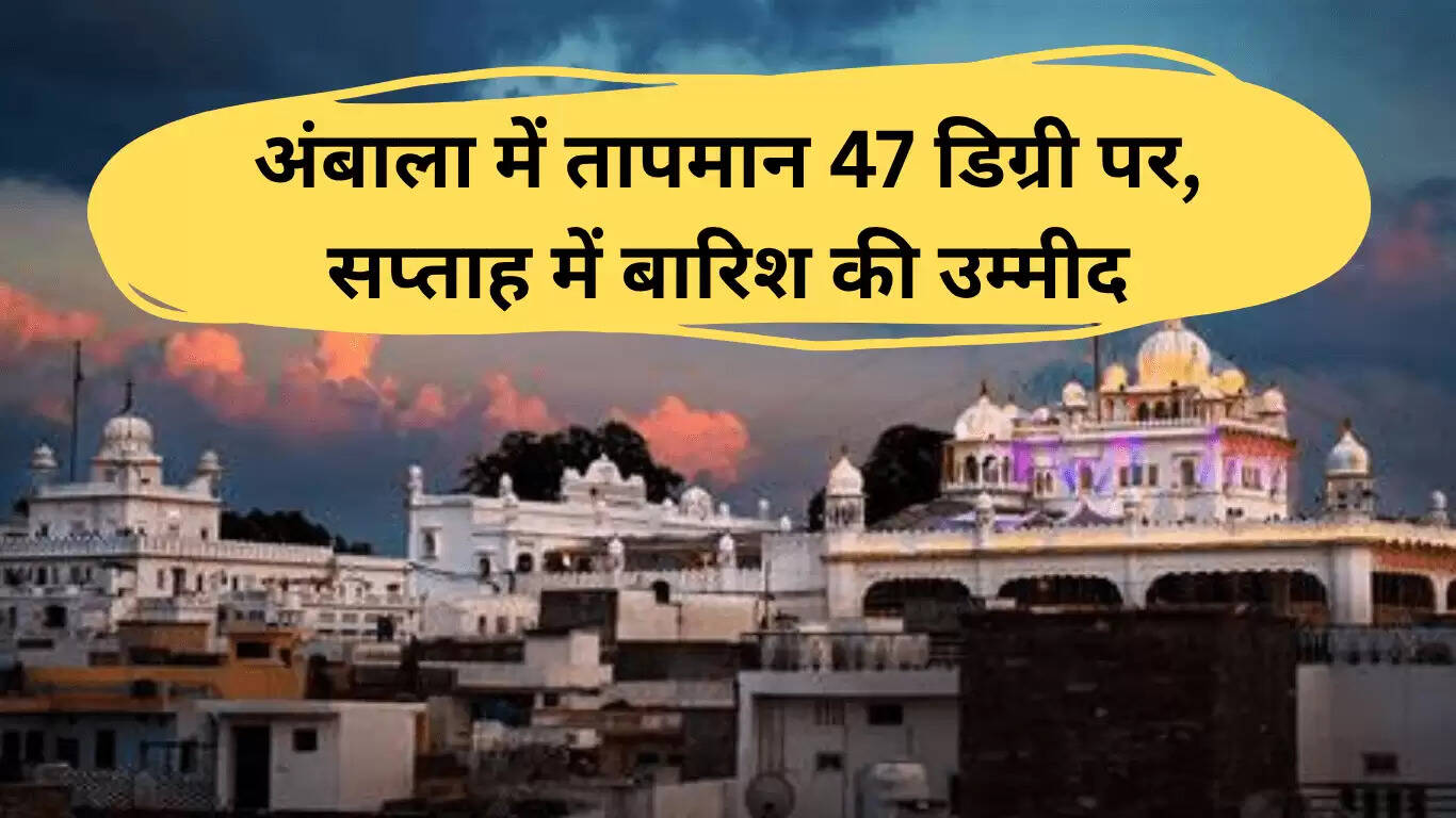 अंबाला में 11 जून को तापमान 47 डिग्री, सप्ताह में बारिश की संभावना