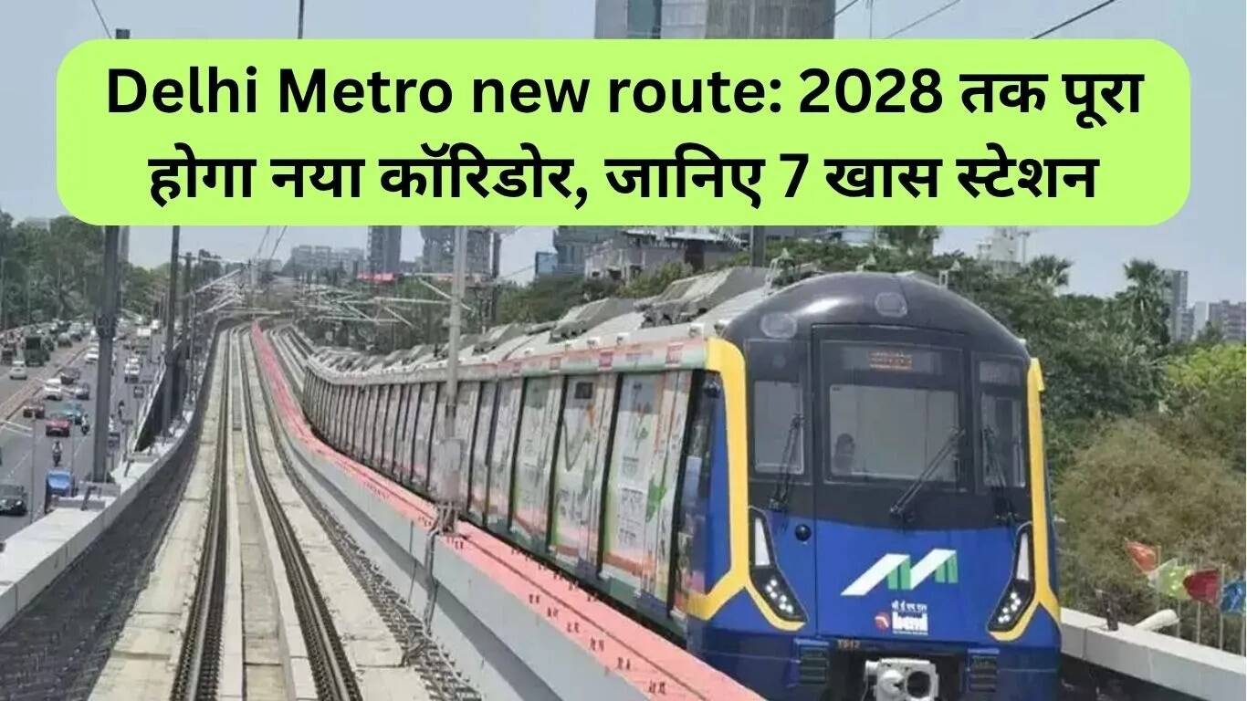 दिल्ली मेट्रो का नया कॉरिडोर: 2028 तक पूरा होगा, जानें 7 विशेष स्टेशनों के बारे में