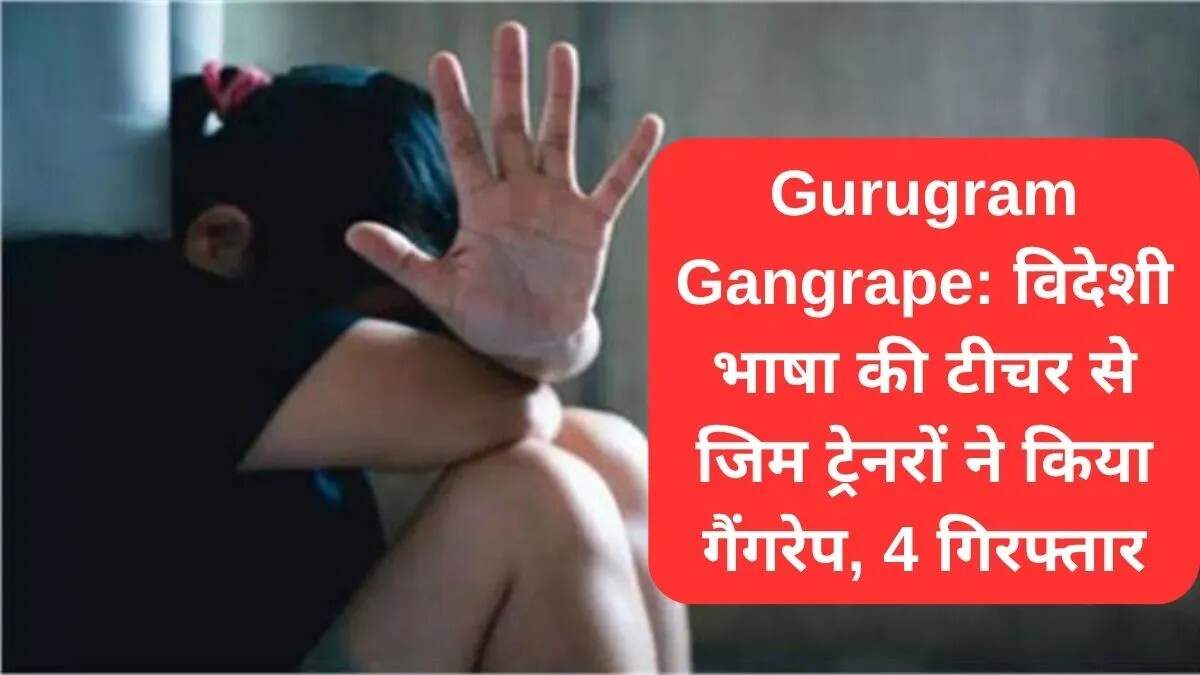 गुड़गांव में महिला शिक्षक के साथ गैंगरेप की घटना, चार आरोपी गिरफ्तार