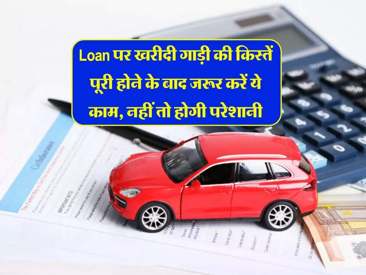 कार लोन चुकाने के बाद ध्यान देने योग्य महत्वपूर्ण बातें