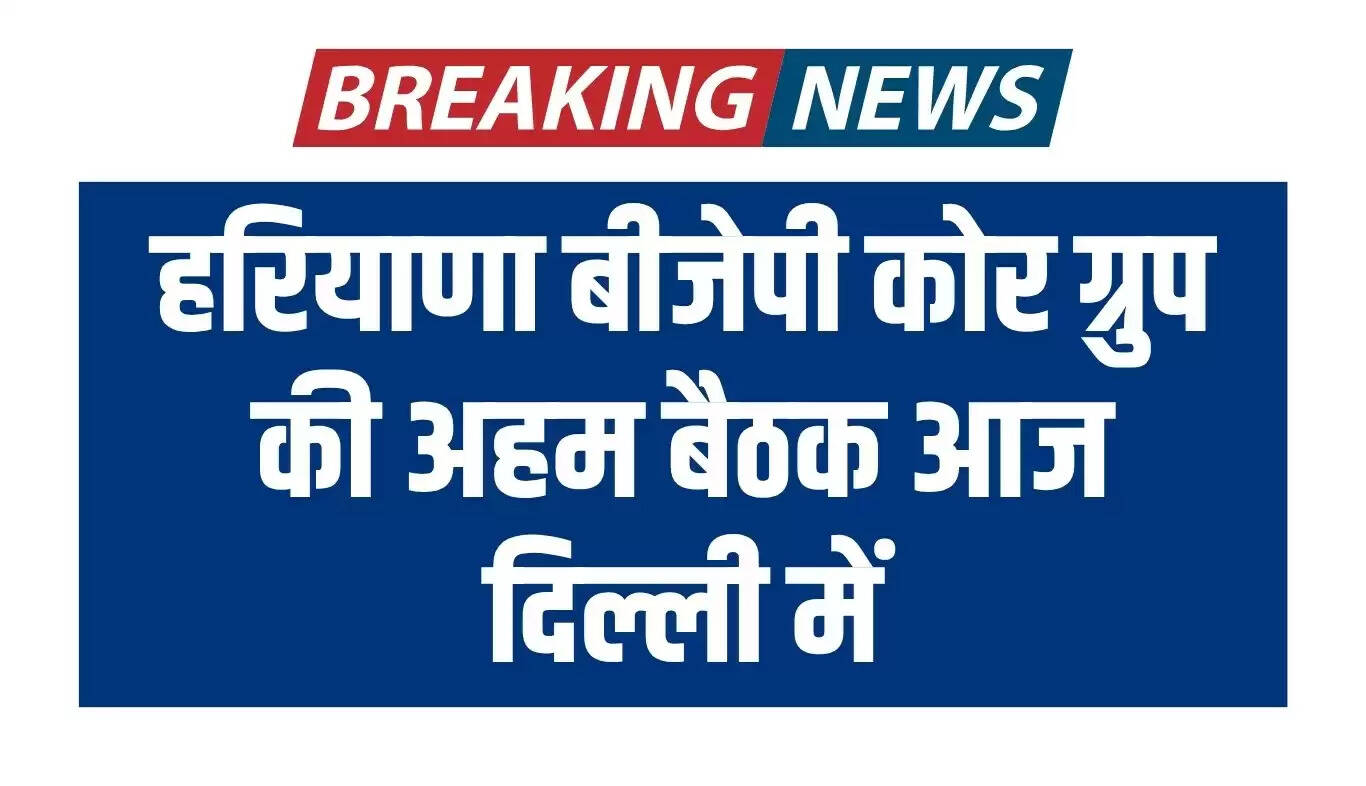 हरियाणा बीजेपी कोर ग्रुप की बैठक आज दिल्ली में