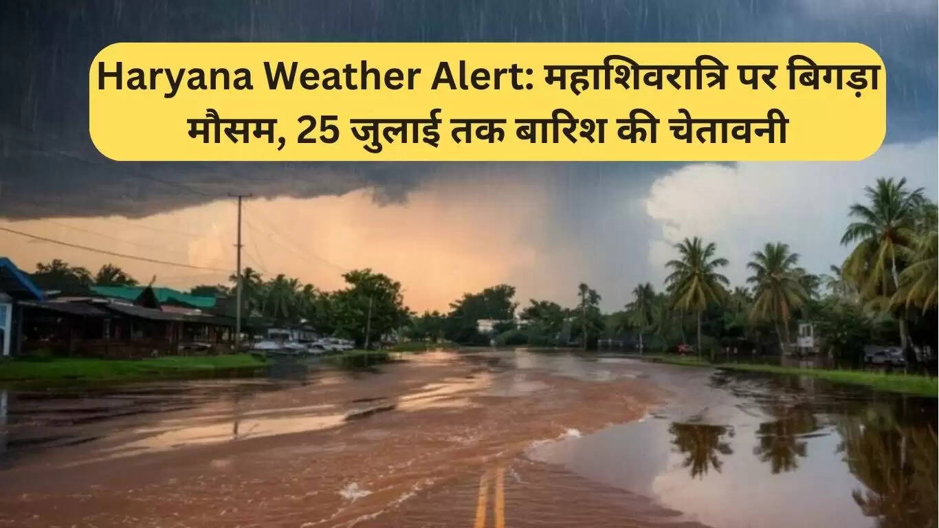 हरियाणा मौसम चेतावनी: महाशिवरात्रि पर बारिश की संभावना, 25 जुलाई तक जारी रहेगा अलर्ट