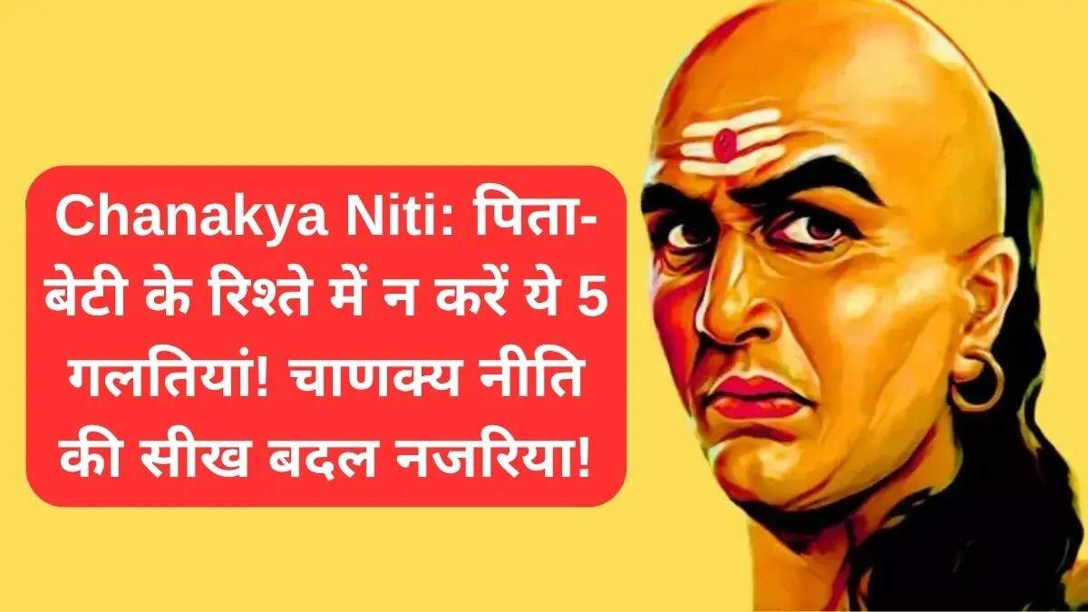 चाणक्य नीति: पिता को अपनी बेटी के साथ ये गलतियाँ नहीं करनी चाहिए