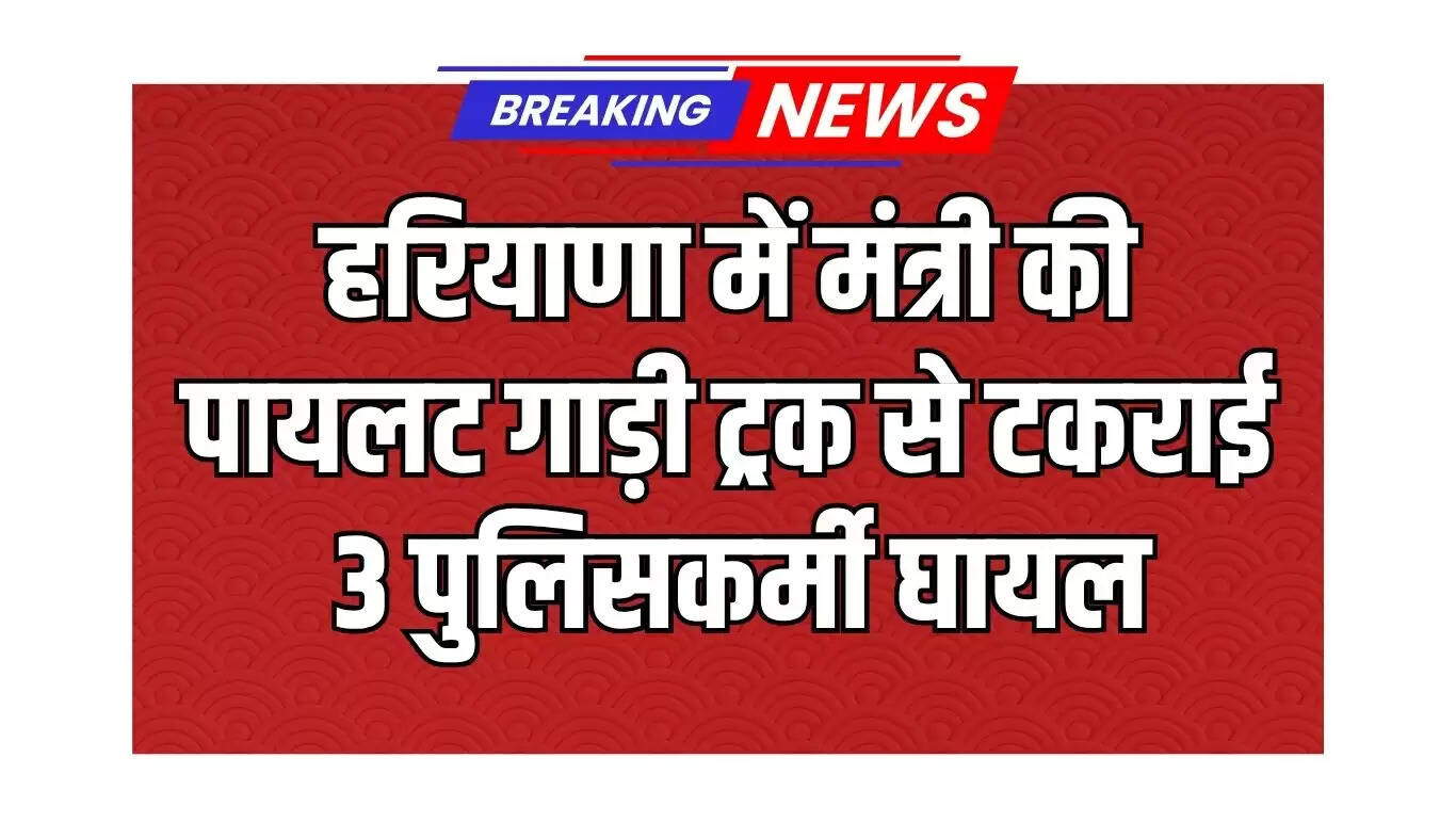 हरियाणा में मंत्री के काफिले की पायलट गाड़ी दुर्घटनाग्रस्त, तीन पुलिसकर्मी घायल