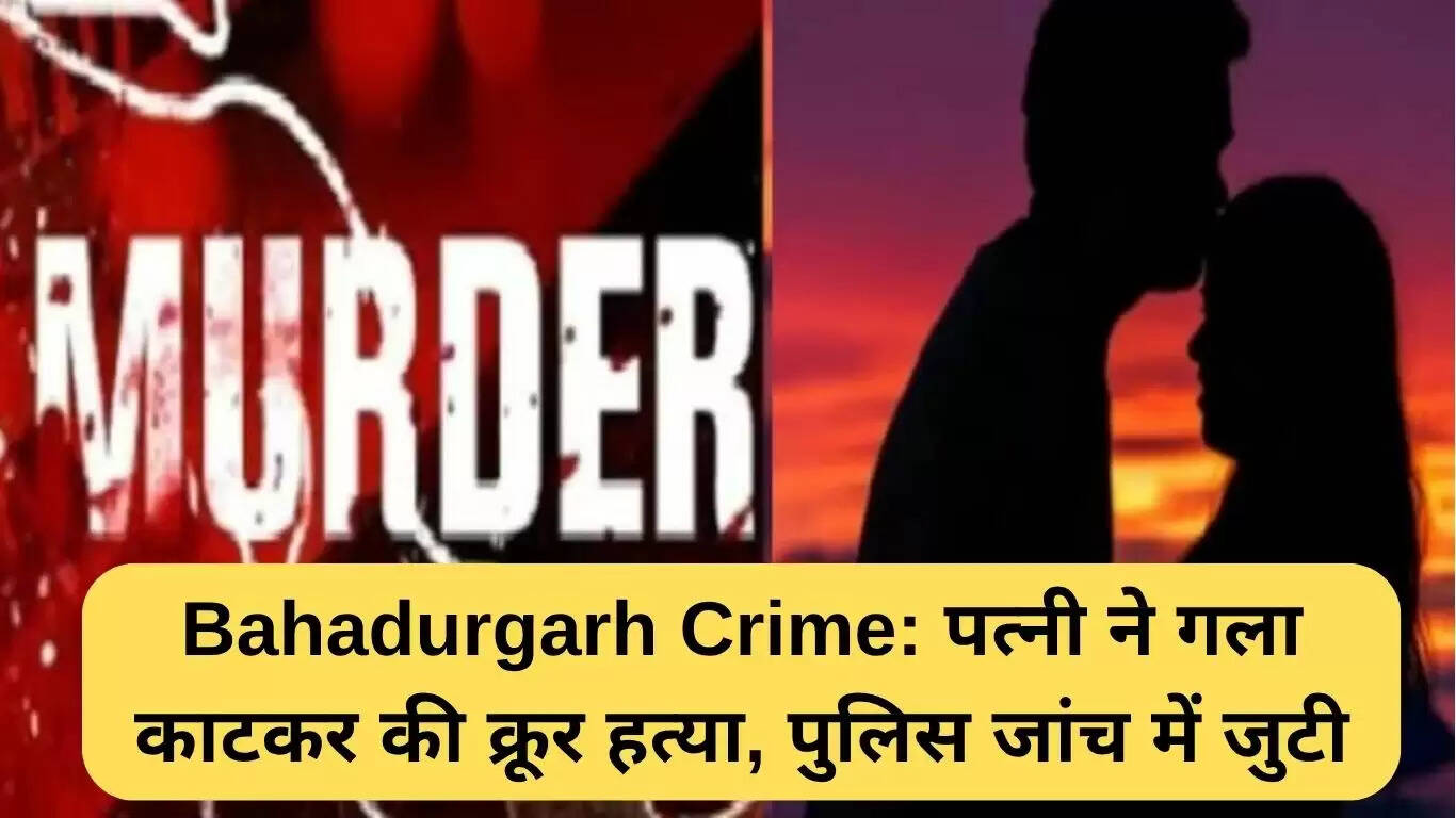 बहादुरगढ़ में पति की हत्या: पत्नी ने गला काटकर की हत्या, पुलिस कर रही जांच