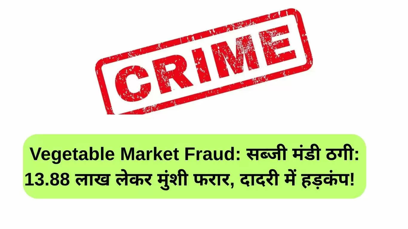 दादरी में सब्जी मंडी ठगी: मुंशी ने 13.88 लाख रुपये लेकर किया फरार