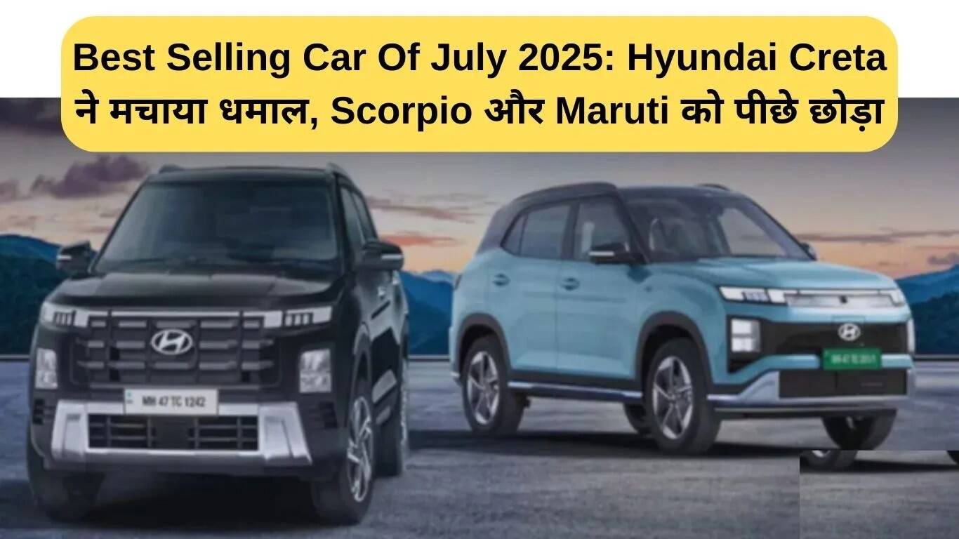 जुलाई 2025 की सबसे ज्यादा बिकने वाली कार: Hyundai Creta ने Scorpio और Maruti को पीछे छोड़ा