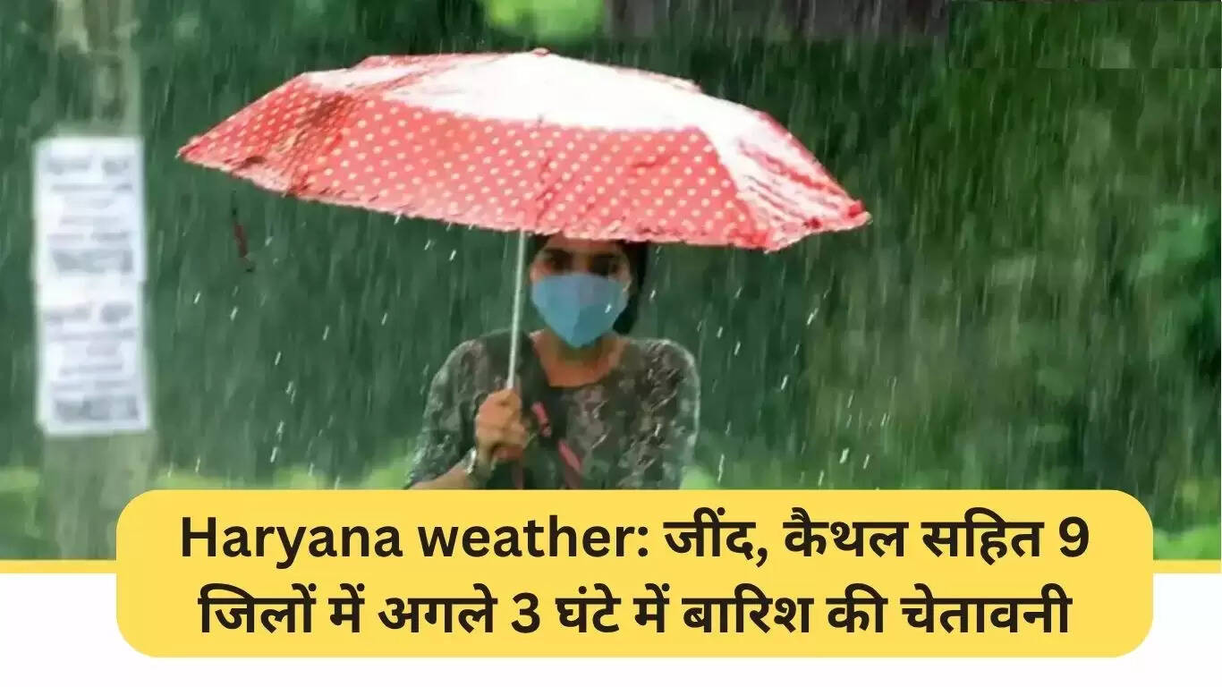 हरियाणा में बारिश का अलर्ट: 9 जिलों में अगले 3 घंटे में होगी वर्षा
