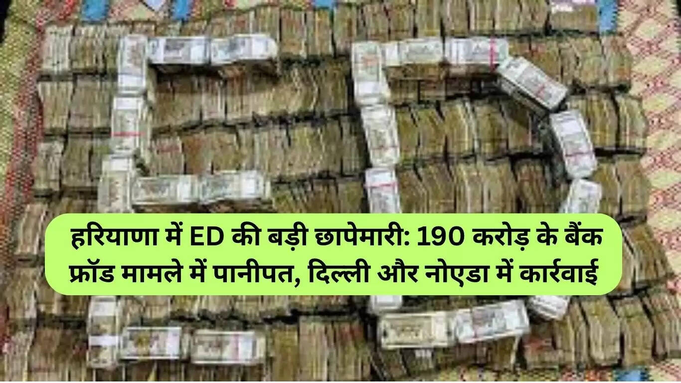 हरियाणा में ED की बड़ी छापेमारी: 190 करोड़ रुपये के बैंक धोखाधड़ी मामले में कार्रवाई