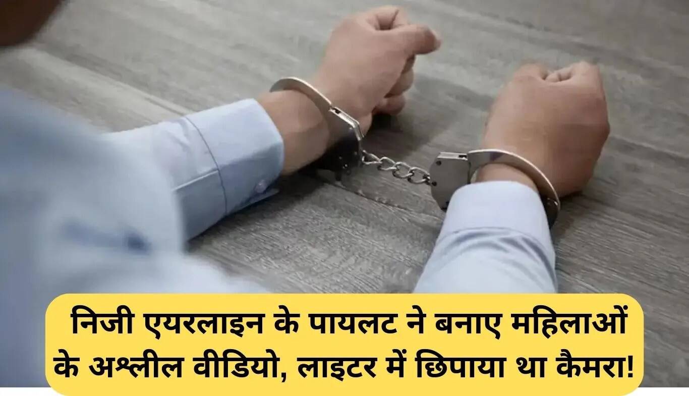 दिल्ली में पायलट की गिरफ्तारी: महिलाओं के अश्लील वीडियो बनाने का मामला