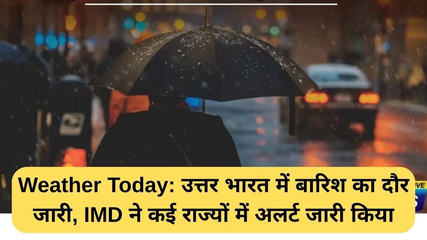 उत्तर भारत में बारिश का सिलसिला जारी, IMD ने कई राज्यों में जारी किया अलर्ट