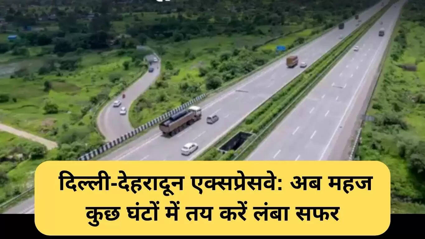 दिल्ली-देहरादून एक्सप्रेसवे: यात्रा को बनाएगा तेज और सुविधाजनक