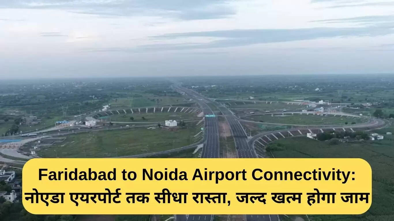 फरीदाबाद से नोएडा एयरपोर्ट तक की नई कनेक्टिविटी: ट्रैफिक जाम से मिलेगी राहत