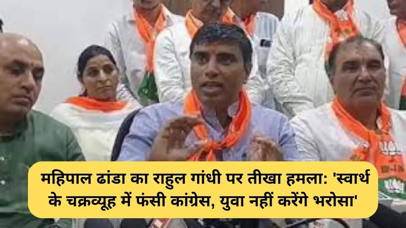 महिपाल ढांडा का राहुल गांधी पर तीखा हमला: कांग्रेस की विश्वसनीयता पर सवाल
