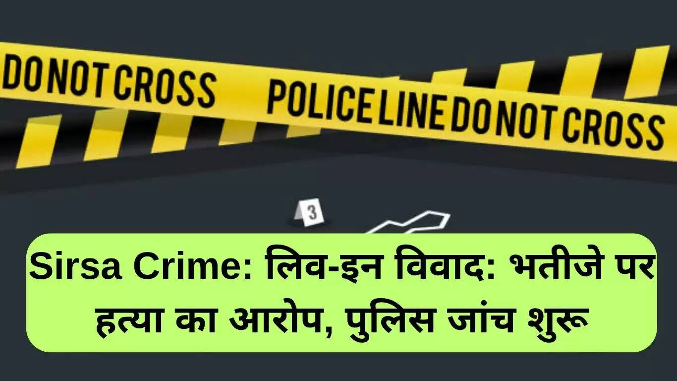 सिरसा में लिव-इन विवाद: हत्या के आरोप में भतीजे की गिरफ्तारी की मांग