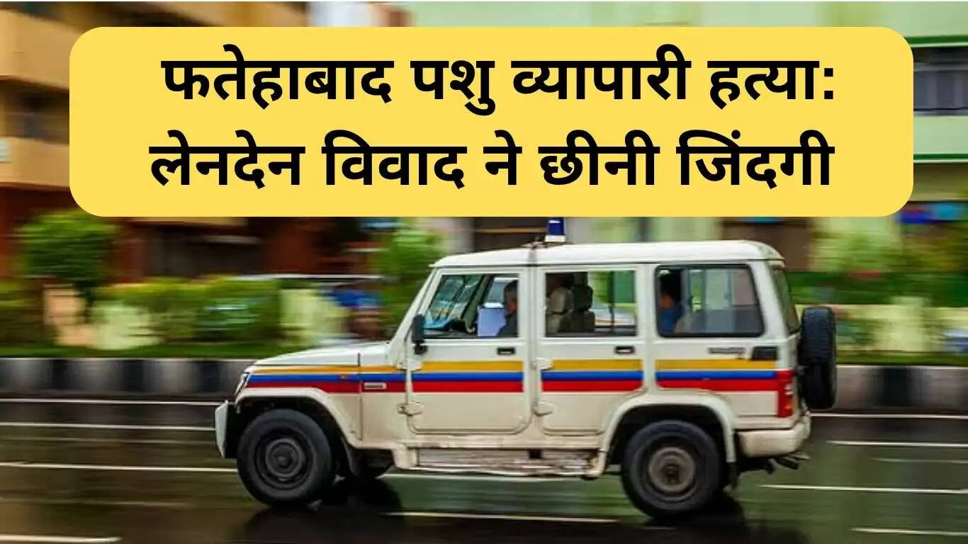 फतेहाबाद में पशु व्यापारी की हत्या: लेनदेन विवाद का खौफनाक परिणाम