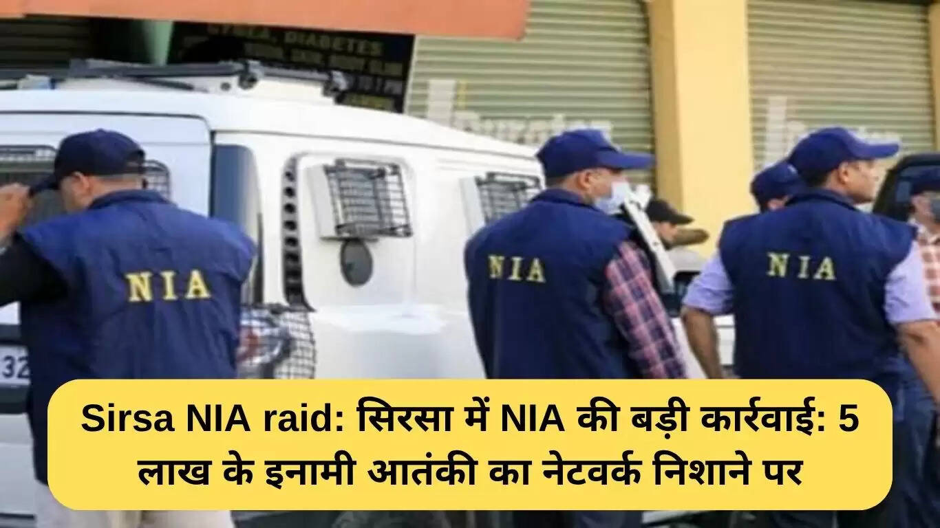 सिरसा में NIA की छापेमारी: आतंकवादी नेटवर्क पर कार्रवाई