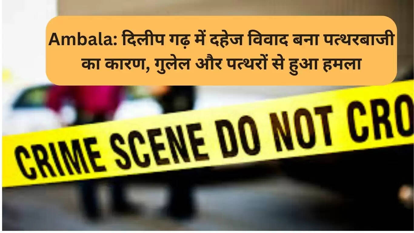 अंबाला में दहेज विवाद के चलते पत्थरबाजी, दो परिवारों में हिंसक झड़प