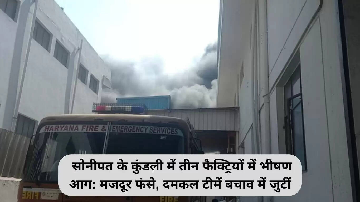 सोनीपत में फैक्ट्रियों में भीषण आग: मजदूरों की जान पर बनी संकट