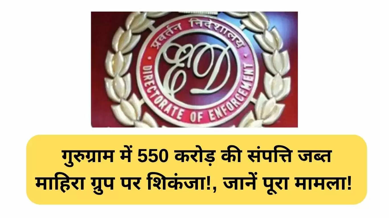हरियाणा में ED की कार्रवाई: 550 करोड़ रुपये की संपत्ति कुर्क, माहिरा ग्रुप पर शिकंजा