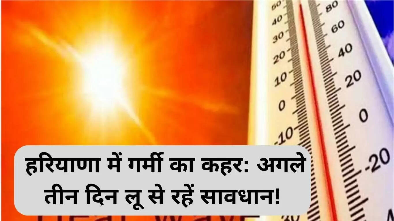 हरियाणा में गर्मी की चेतावनी: अगले तीन दिन रहें सतर्क