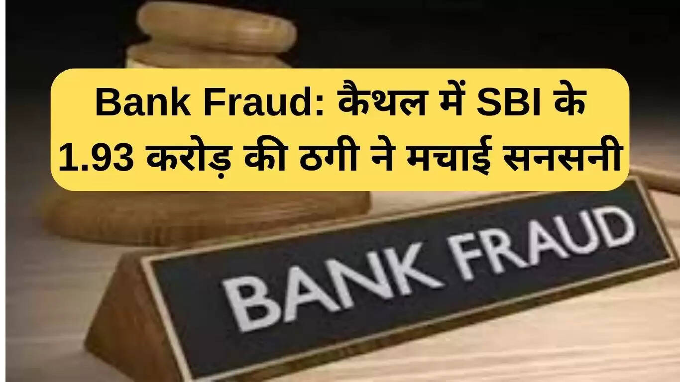 कैथल में SBI बैंक फ्रॉड: 1.93 करोड़ रुपये की ठगी से हड़कंप