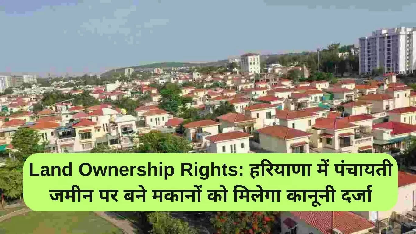 हरियाणा में पंचायती जमीन पर मकान बनाने वालों को मिलेगा मालिकाना हक