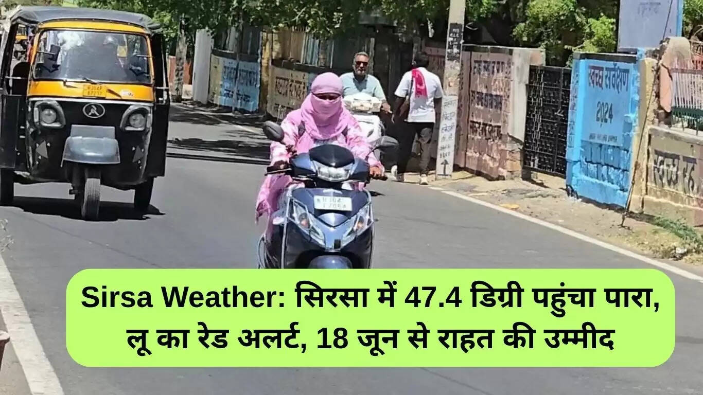 सिरसा में तापमान 47.4 डिग्री, लू के लिए रेड अलर्ट, 18 जून से राहत की उम्मीद